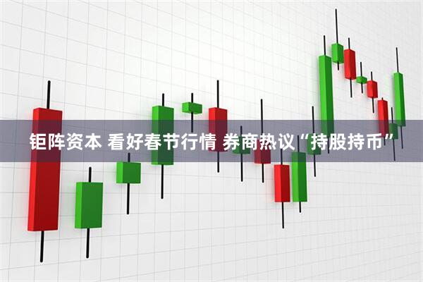 钜阵资本 看好春节行情 券商热议“持股持币”