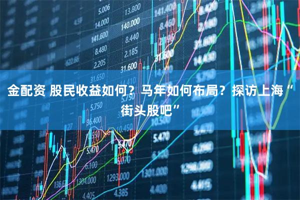 金配资 股民收益如何？马年如何布局？探访上海“街头股吧”