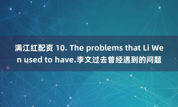 满江红配资 10. The problems that Li Wen used to have.李文过去曾经遇到的问题