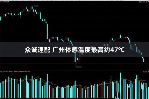 众诚速配 广州体感温度最高约47℃