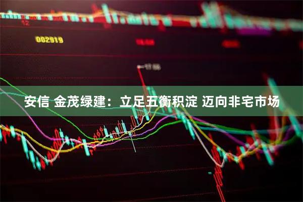安信 金茂绿建：立足五衡积淀 迈向非宅市场