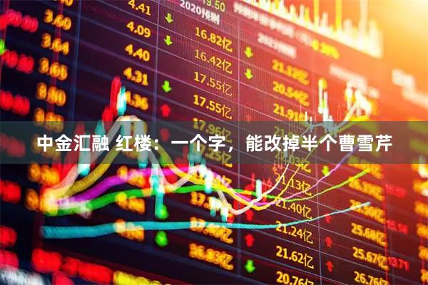 中金汇融 红楼：一个字，能改掉半个曹雪芹