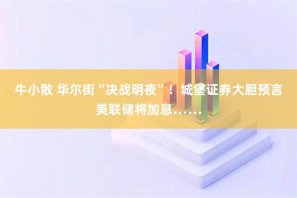 牛小散 华尔街“决战明夜”！城堡证券大胆预言美联储将加息……