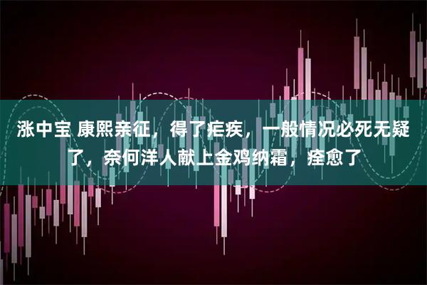 涨中宝 康熙亲征，得了疟疾，一般情况必死无疑了，奈何洋人献上金鸡纳霜，痊愈了
